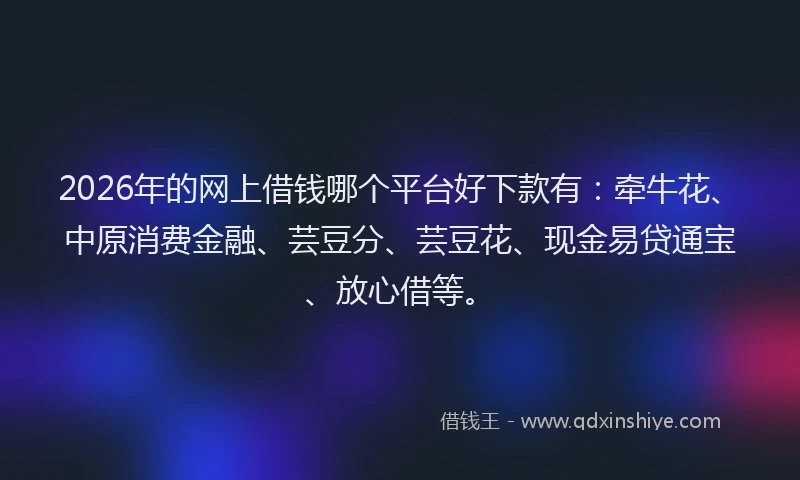 2026年的网上借钱哪个平台好下款有：牵牛花、中原消费金融、芸豆分、芸豆花、现金易贷通宝、放心借等。