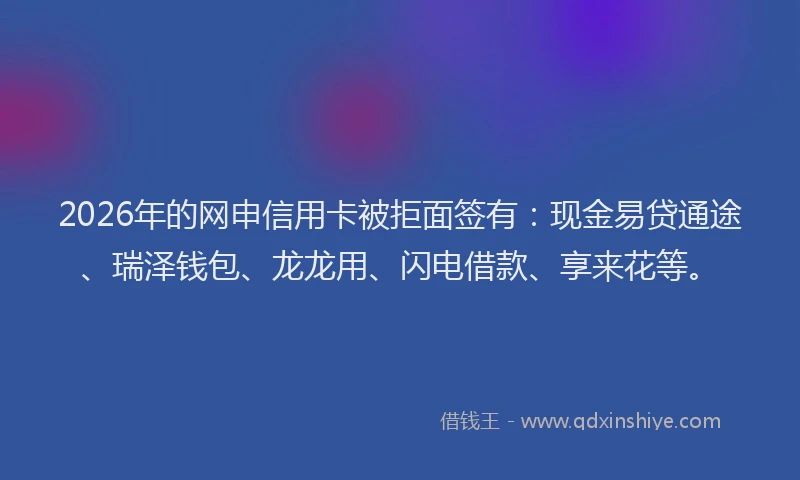 2026年的网申信用卡被拒面签有:现金易贷通途、瑞泽钱包、龙龙用、闪电借款、享来花等。