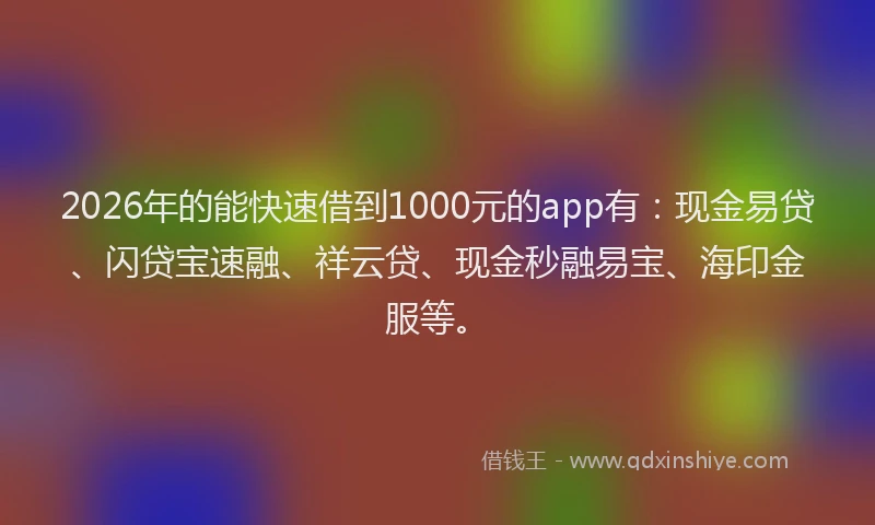 2026年的能快速借到1000元的app有：现金易贷、闪贷宝速融、祥云贷、现金秒融易宝、海印金服等。