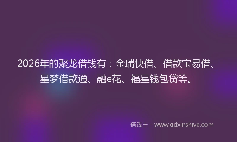 2026年的聚龙借钱有：金瑞快借、借款宝易借、星梦借款通、融e花、福星钱包贷等。