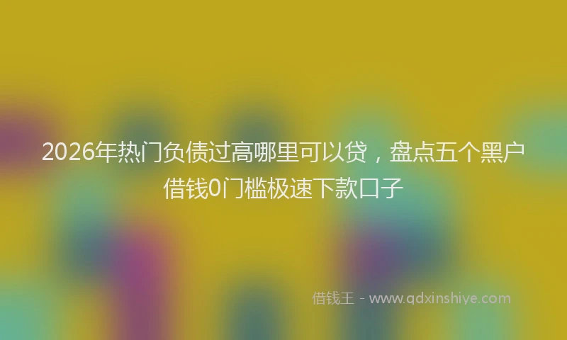 2026年热门负债过高哪里可以贷,盘点五个黑户借钱0门槛极速下款口子