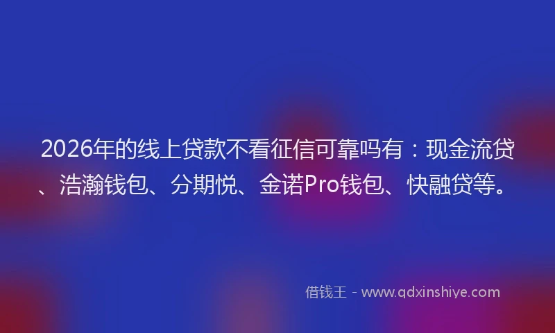 2026年的线上贷款不看征信可靠吗有：现金流贷、浩瀚钱包、分期悦、金诺Pro钱包、快融贷等。