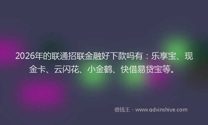2026年的联通招联金融好下款吗有：乐享宝、现金卡、云闪花、小金鹤、快借易贷宝等。