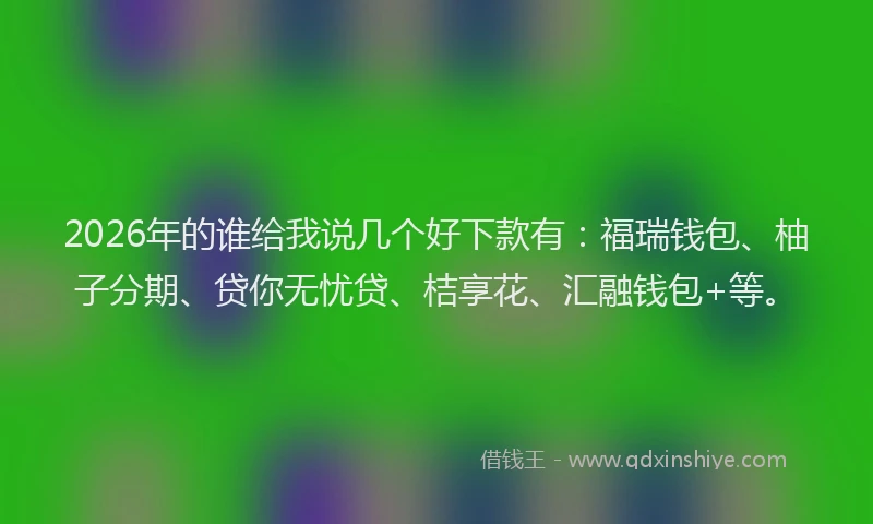 2026年的谁给我说几个好下款有：福瑞钱包、柚子分期、贷你无忧贷、桔享花、汇融钱包+等。