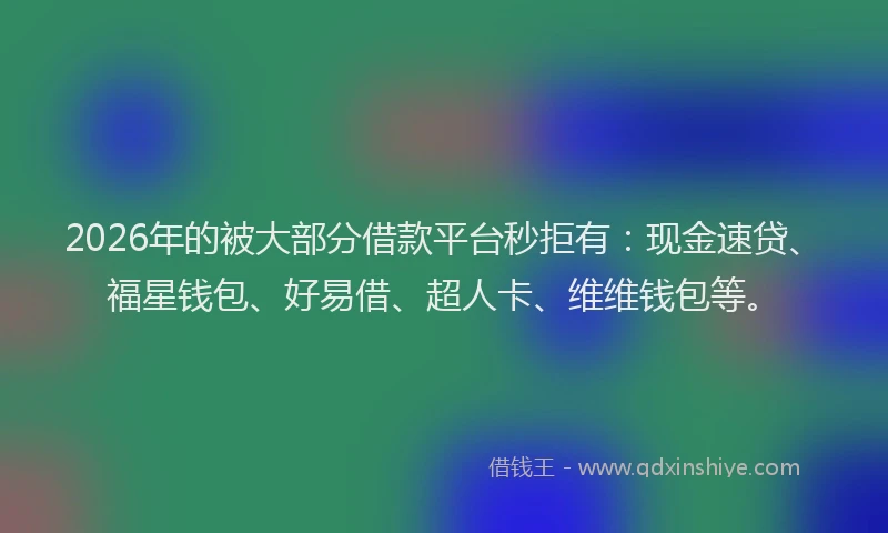 2026年的被大部分借款平台秒拒有：现金速贷、福星钱包、好易借、超人卡、维维钱包等。