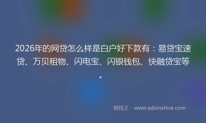 2026年的网贷怎么样是白户好下款有：易贷宝速贷、万贝租物、闪电宝、闪银钱包、快融贷宝等。