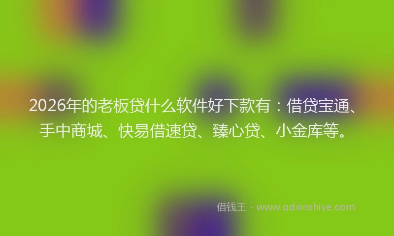 2026年的老板贷什么软件好下款有：借贷宝通、手中商城、快易借速贷、臻心贷、小金库等。