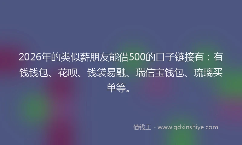 2026年的类似薪朋友能借500的口子链接有:有钱钱包、花呗、钱袋易融、瑞信宝钱包、琉璃买单等。