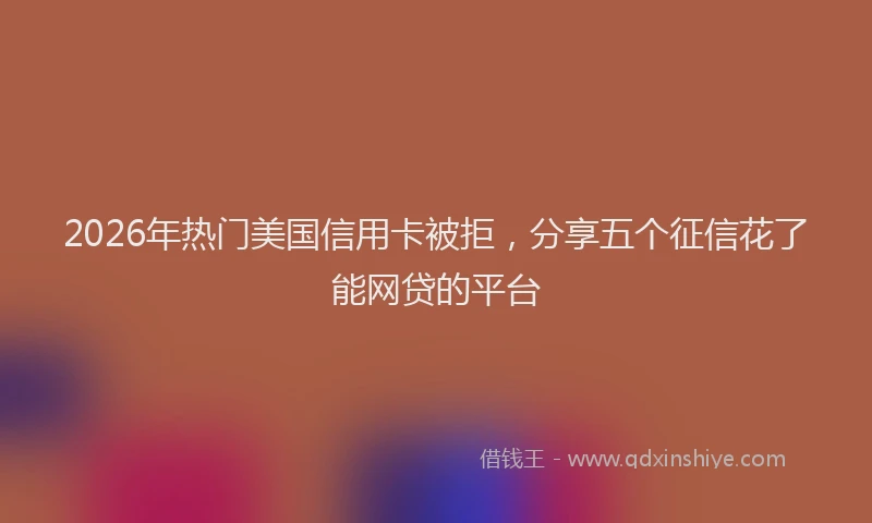 2026年热门美国信用卡被拒,分享五个征信花了能网贷的平台