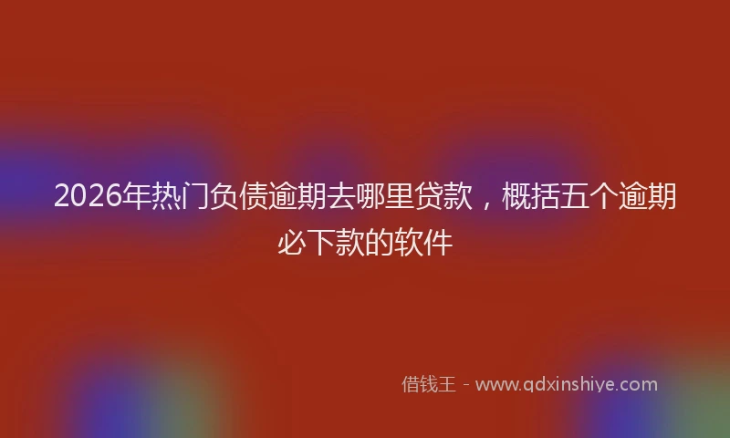 2026年热门负债逾期去哪里贷款，概括五个逾期必下款的软件