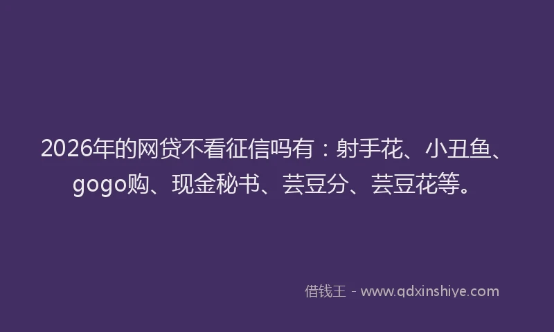 2026年的网贷不看征信吗有：射手花、小丑鱼、gogo购、现金秘书、芸豆分、芸豆花等。