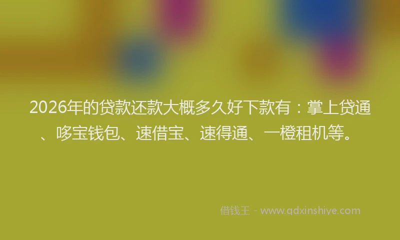 2026年的贷款还款大概多久好下款有：掌上贷通、哆宝钱包、速借宝、速得通、一橙租机等。