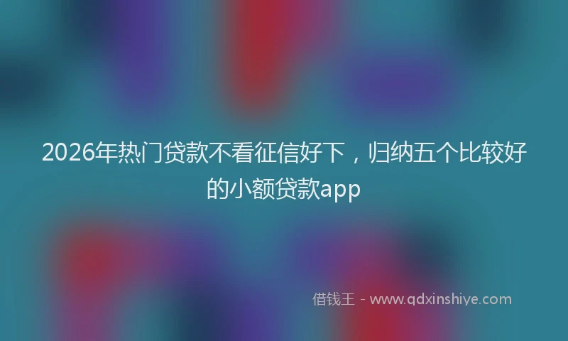 2026年热门贷款不看征信好下，归纳五个比较好的小额贷款app
