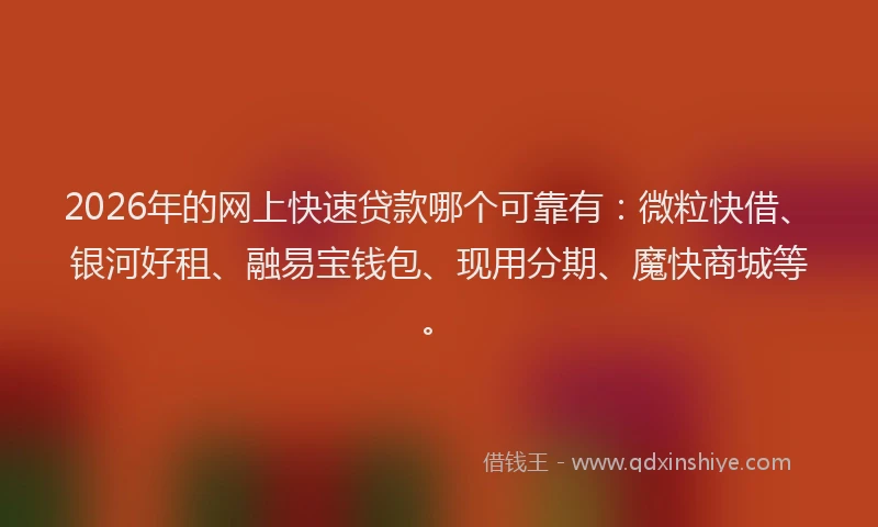 2026年的网上快速贷款哪个可靠有:微粒快借、银河好租、融易宝钱包、现用分期、魔快商城等。