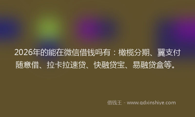 2026年的能在微信借钱吗有：橄榄分期、翼支付随意借、拉卡拉速贷、快融贷宝、易融贷盒等。