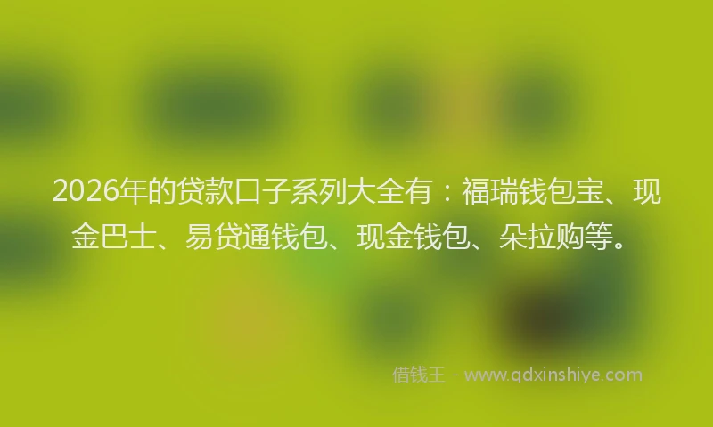 2026年的贷款口子系列大全有：福瑞钱包宝、现金巴士、易贷通钱包、现金钱包、朵拉购等。