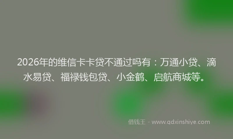 2026年的维信卡卡贷不通过吗有：万通小贷、滴水易贷、福禄钱包贷、小金鹤、启航商城等。