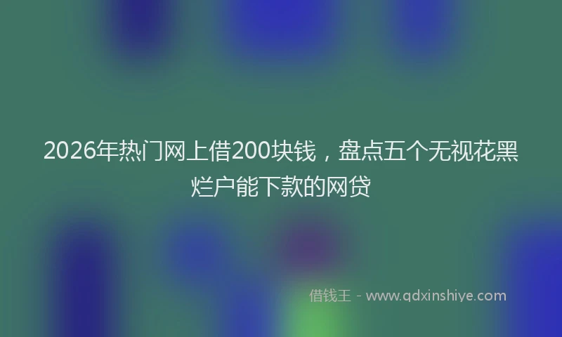 2026年热门网上借200块钱，盘点五个无视花黑烂户能下款的网贷