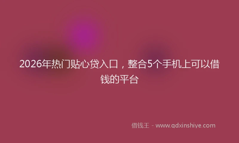 2026年热门贴心贷入口，整合5个手机上可以借钱的平台