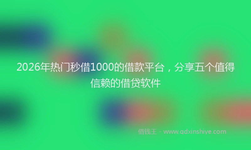 2026年热门秒借1000的借款平台，分享五个值得信赖的借贷软件