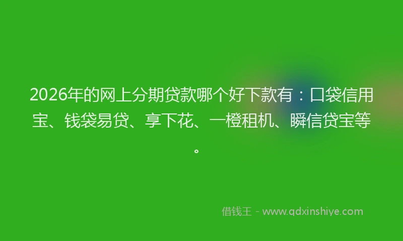 2026年的网上分期贷款哪个好下款有：口袋信用宝、钱袋易贷、享下花、一橙租机、瞬信贷宝等。
