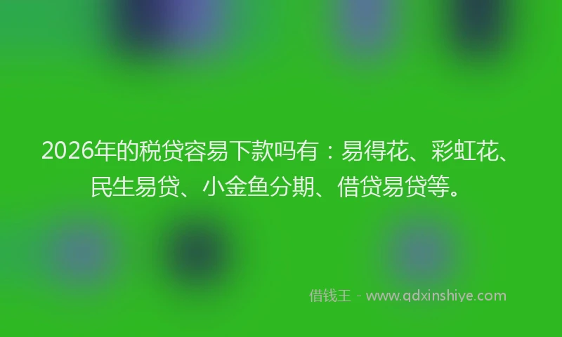 2026年的税贷容易下款吗有：易得花、彩虹花、民生易贷、小金鱼分期、借贷易贷等。