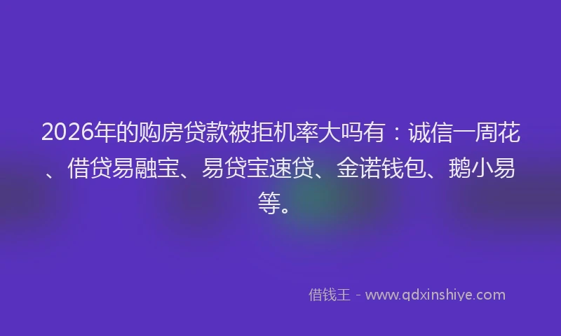 2026年的购房贷款被拒机率大吗有：诚信一周花、借贷易融宝、易贷宝速贷、金诺钱包、鹅小易等。