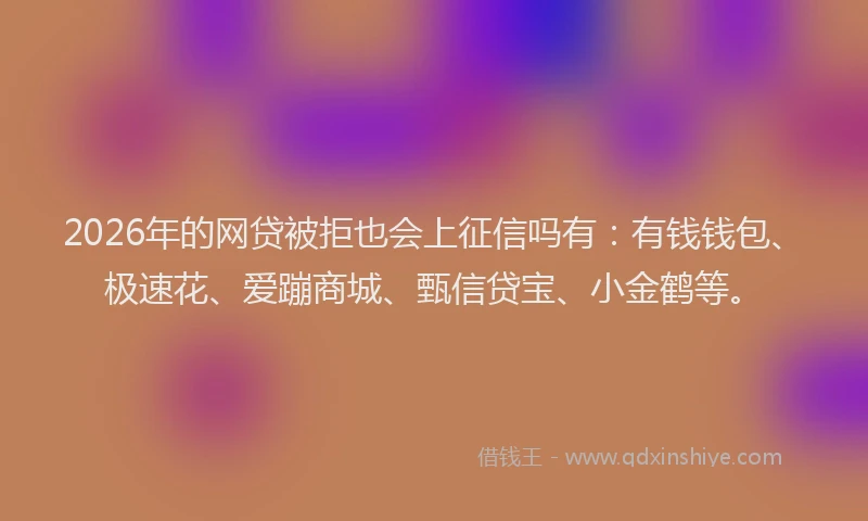 2026年的网贷被拒也会上征信吗有：有钱钱包、极速花、爱蹦商城、甄信贷宝、小金鹤等。