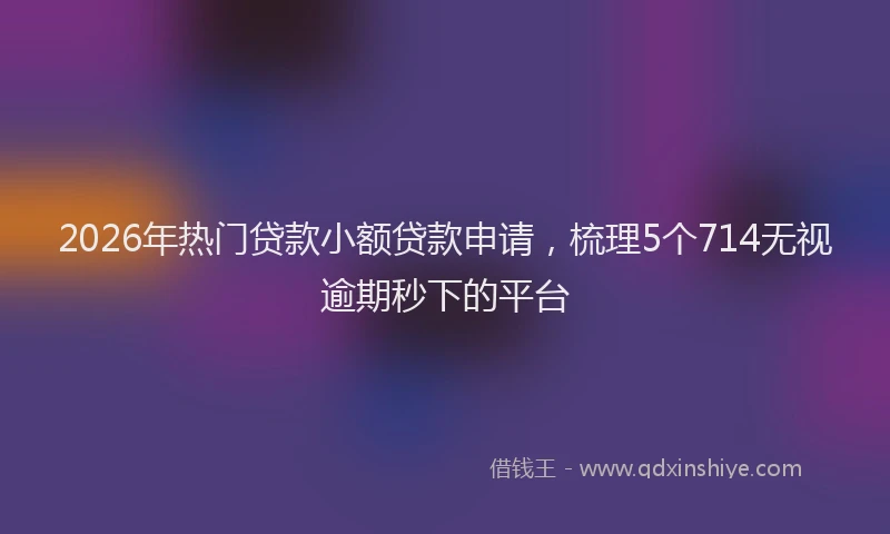 2026年热门贷款小额贷款申请，梳理5个714无视逾期秒下的平台