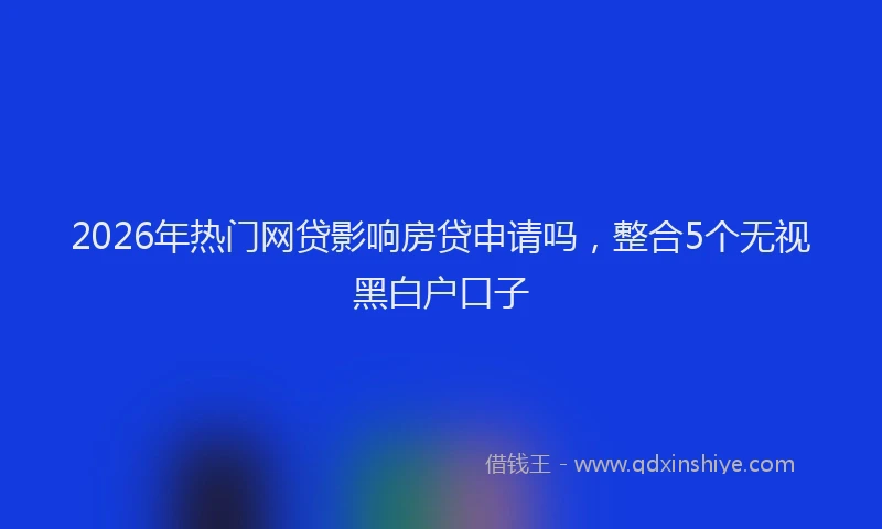 2026年热门网贷影响房贷申请吗，整合5个无视黑白户口子