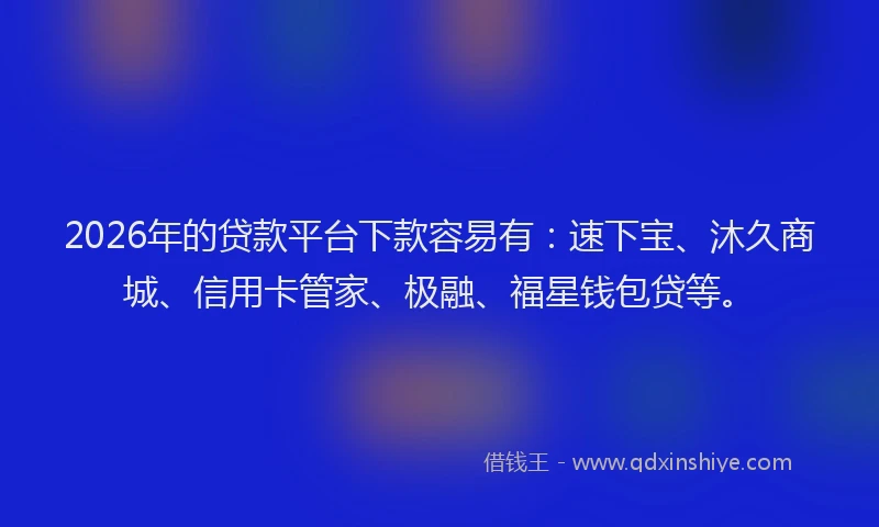 2026年的贷款平台下款容易有：速下宝、沐久商城、信用卡管家、极融、福星钱包贷等。