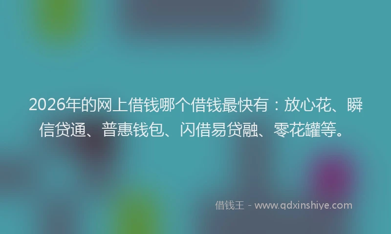 2026年的网上借钱哪个借钱最快有：放心花、瞬信贷通、普惠钱包、闪借易贷融、零花罐等。