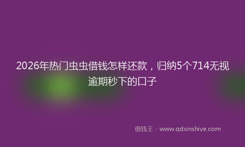 2026年热门虫虫借钱怎样还款，归纳5个714无视逾期秒下的口子