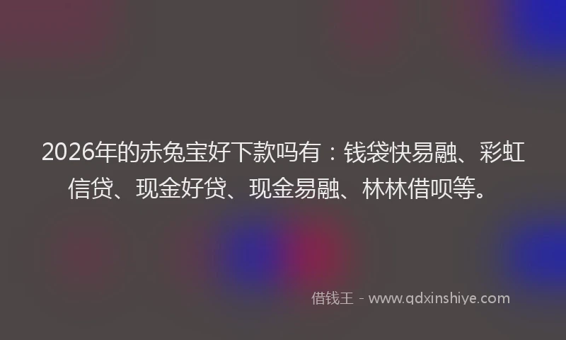 2026年的赤兔宝好下款吗有：钱袋快易融、彩虹信贷、现金好贷、现金易融、林林借呗等。
