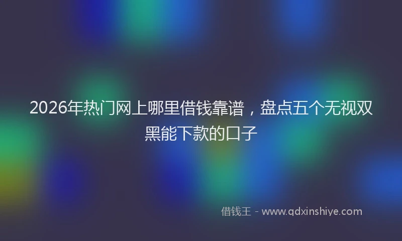 2026年热门网上哪里借钱靠谱，盘点五个无视双黑能下款的口子