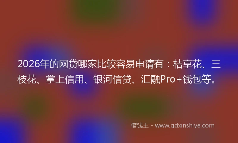 2026年的网贷哪家比较容易申请有：桔享花、三枝花、掌上信用、银河信贷、汇融Pro+钱包等。