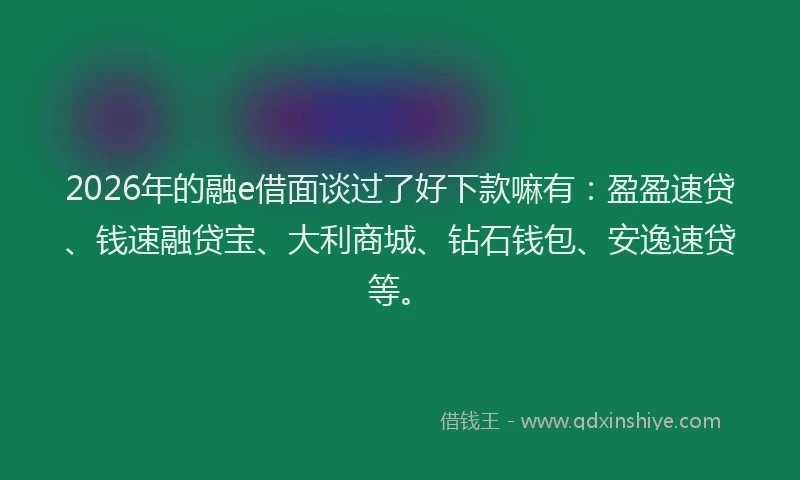 2026年的融e借面谈过了好下款嘛有:盈盈速贷、钱速融贷宝、大利商城、钻石钱包、安逸速贷等。