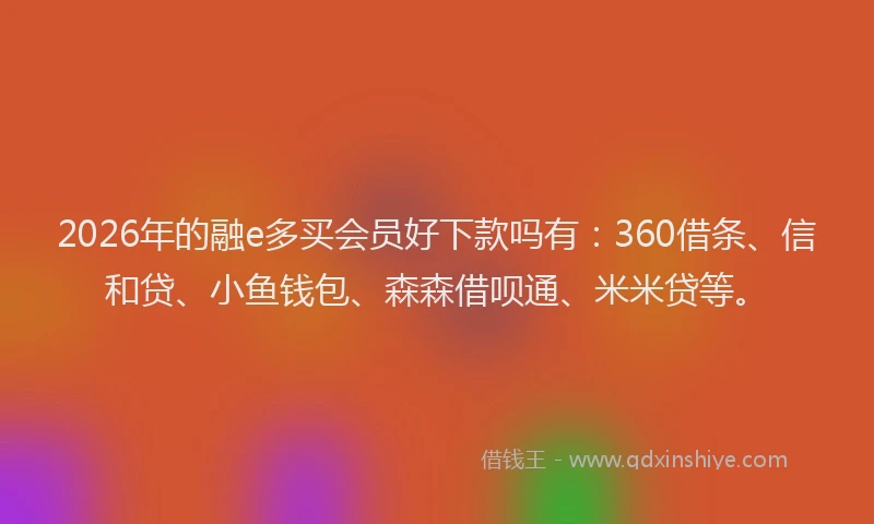 2026年的融e多买会员好下款吗有：360借条、信和贷、小鱼钱包、森森借呗通、米米贷等。