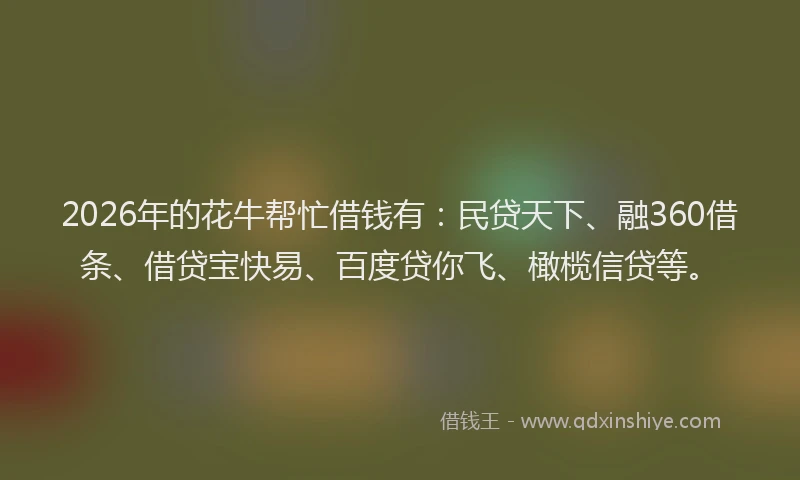 2026年的花牛帮忙借钱有:民贷天下、融360借条、借贷宝快易、百度贷你飞、橄榄信贷等。