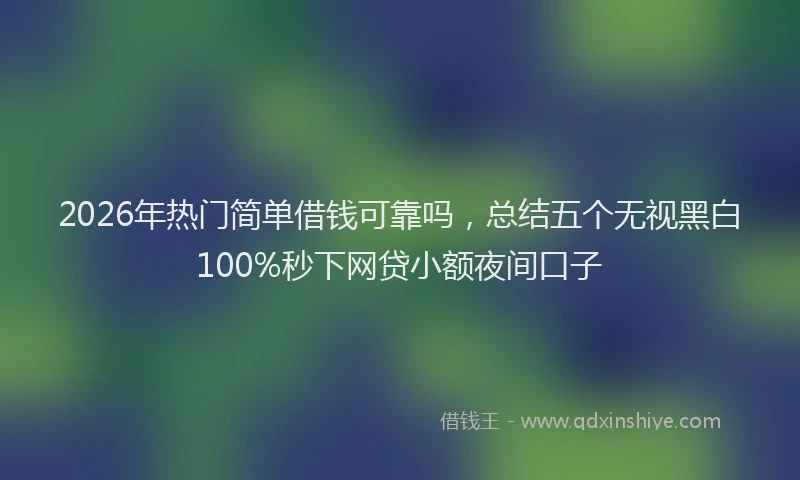 2026年热门简单借钱可靠吗，总结五个无视黑白100%秒下网贷小额夜间口子