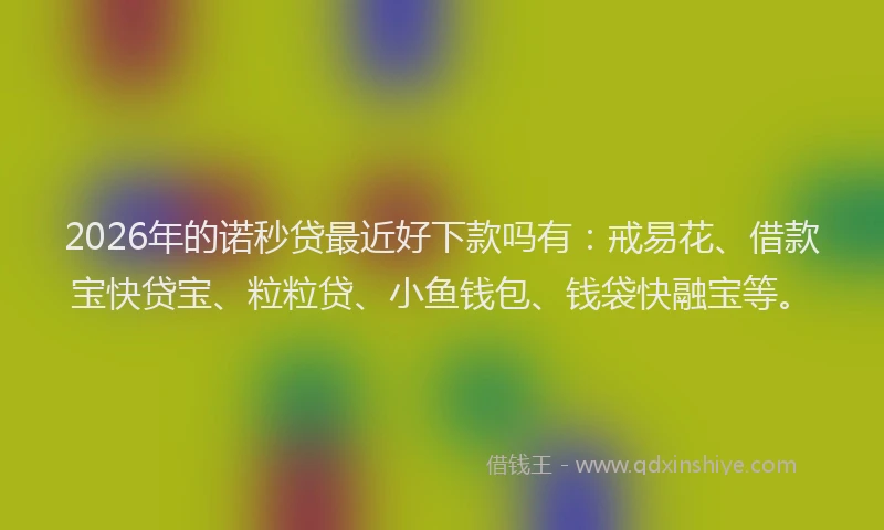 2026年的诺秒贷最近好下款吗有：戒易花、借款宝快贷宝、粒粒贷、小鱼钱包、钱袋快融宝等。