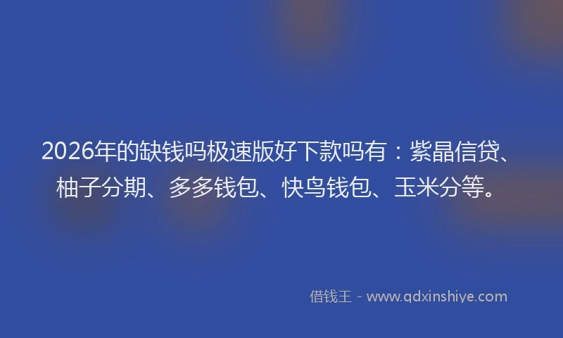 2026年的缺钱吗极速版好下款吗有:紫晶信贷、柚子分期、多多钱包、快鸟钱包、玉米分等。