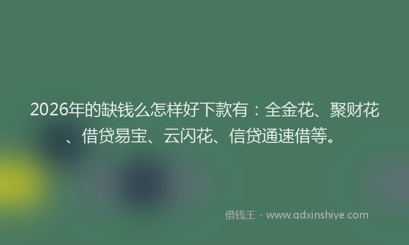 2026年的缺钱么怎样好下款有：全金花、聚财花、借贷易宝、云闪花、信贷通速借等。