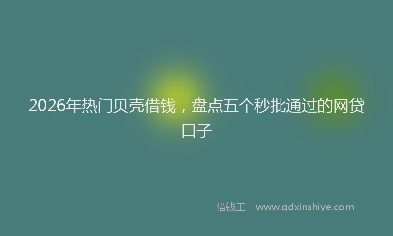 2026年热门贝壳借钱，盘点五个秒批通过的网贷口子