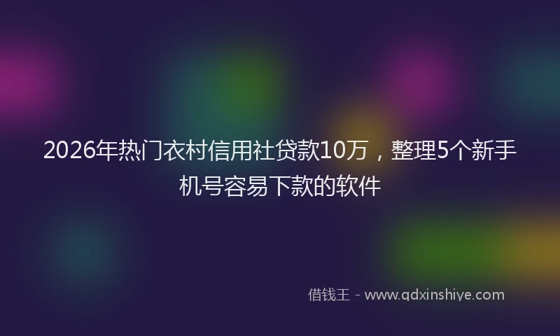 2026年热门衣村信用社贷款10万，整理5个新手机号容易下款的软件