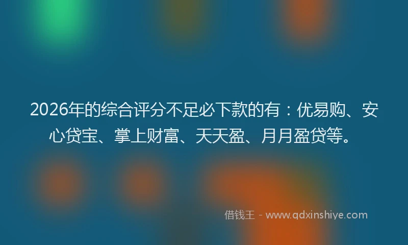 2026年的综合评分不足必下款的有:优易购、安心贷宝、掌上财富、天天盈、月月盈贷等。