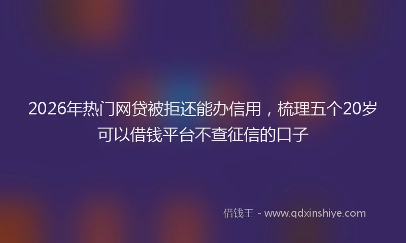 2026年热门网贷被拒还能办信用，梳理五个20岁可以借钱平台不查征信的口子