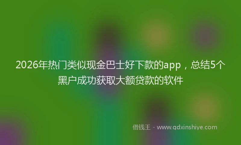 2026年热门类似现金巴士好下款的app,总结5个黑户成功获取大额贷款的软件