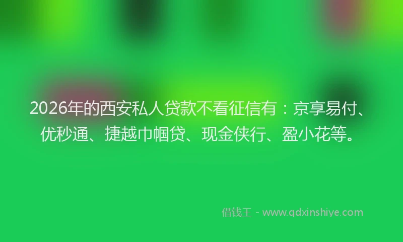 2026年的西安私人贷款不看征信有：京享易付、优秒通、捷越巾帼贷、现金侠行、盈小花等。