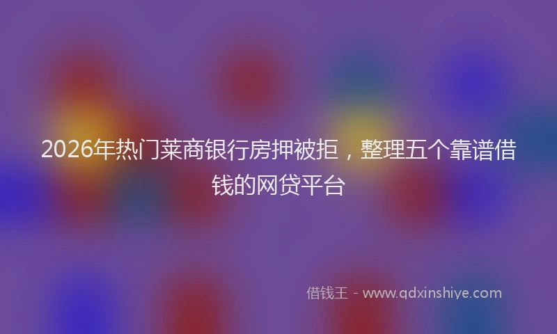 2026年热门莱商银行房押被拒，整理五个靠谱借钱的网贷平台